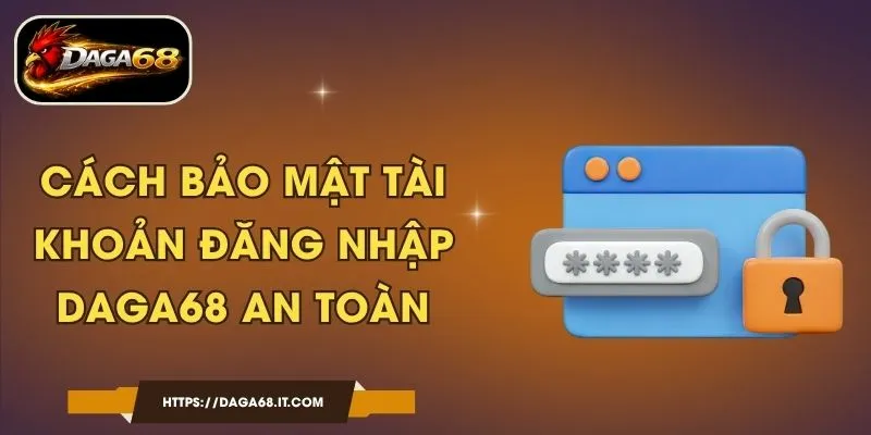 Cách Bảo Mật Tài Khoản Đăng Nhập DAGA68 An Toàn