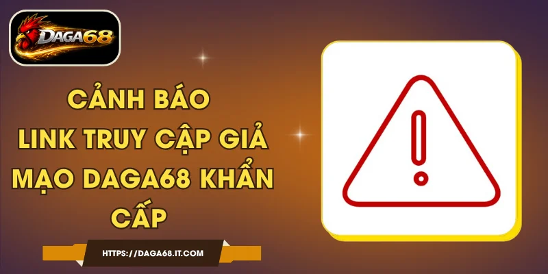 Cảnh Báo Link Truy Cập Giả Mạo DAGA68 Khẩn Cấp