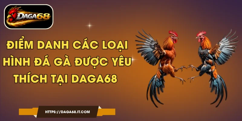 Điểm Danh Các Loại Hình Đá Gà Được Yêu Thích Tại DAGA68